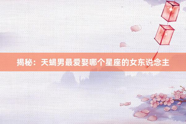 揭秘：天蝎男最爱娶哪个星座的女东说念主