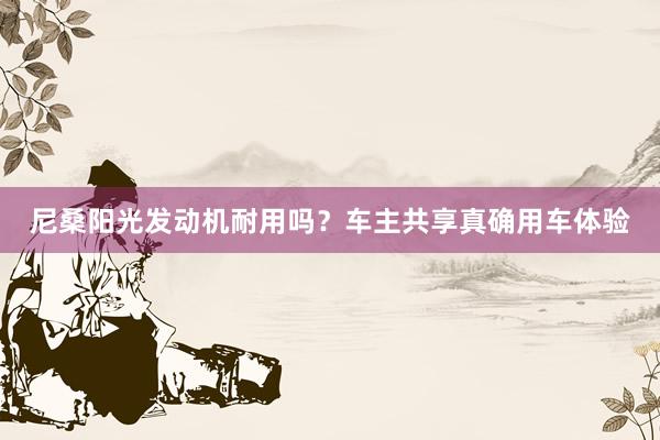 尼桑阳光发动机耐用吗？车主共享真确用车体验