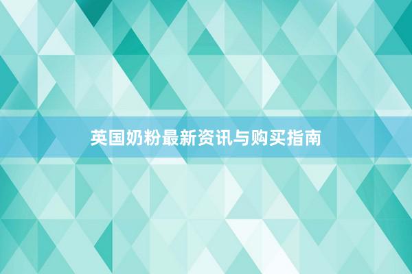 英国奶粉最新资讯与购买指南