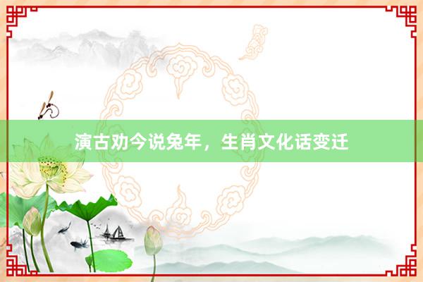 演古劝今说兔年，生肖文化话变迁