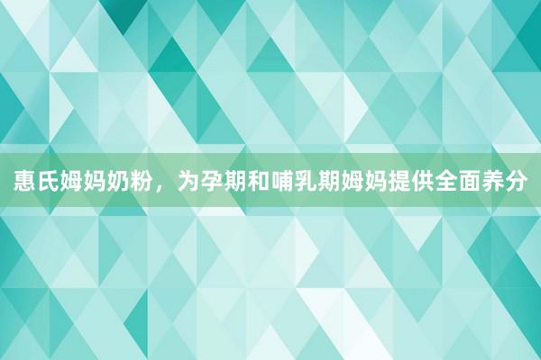 惠氏姆妈奶粉，为孕期和哺乳期姆妈提供全面养分