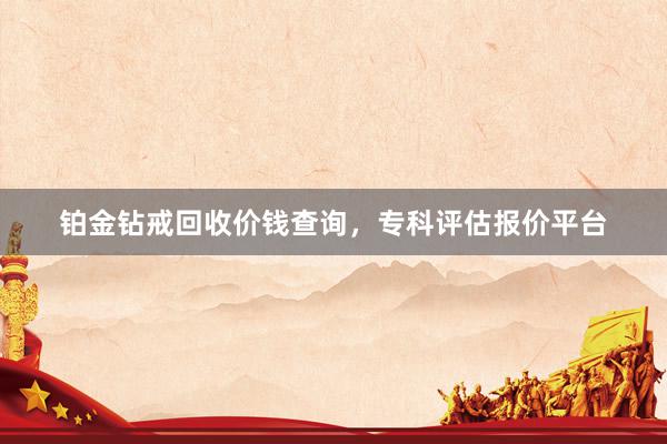 铂金钻戒回收价钱查询，专科评估报价平台
