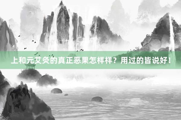 上和元艾灸的真正恶果怎样样？用过的皆说好！