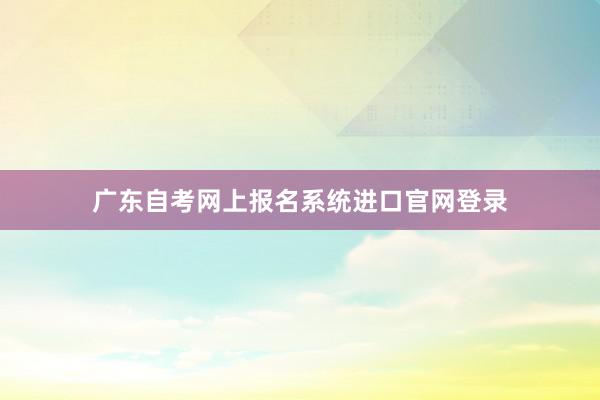 广东自考网上报名系统进口官网登录