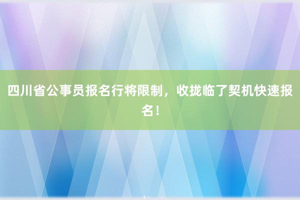 四川省公事员报名行将限制，收拢临了契机快速报名！