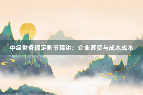 中级财务搞定则节精讲：企业筹资与成本成本