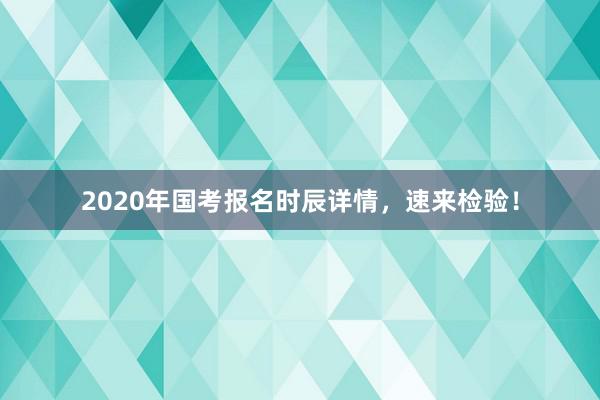 2020年国考报名时辰详情，速来检验！