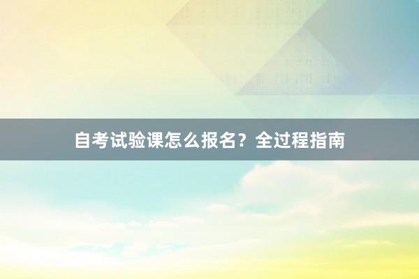 自考试验课怎么报名？全过程指南