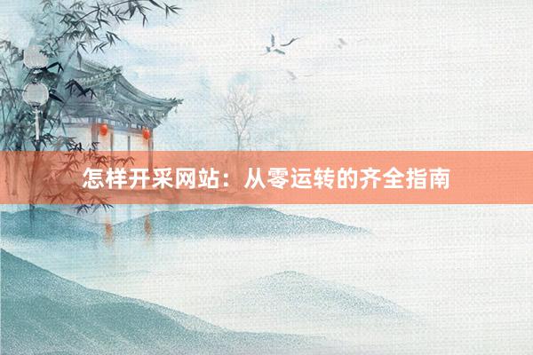 怎样开采网站：从零运转的齐全指南