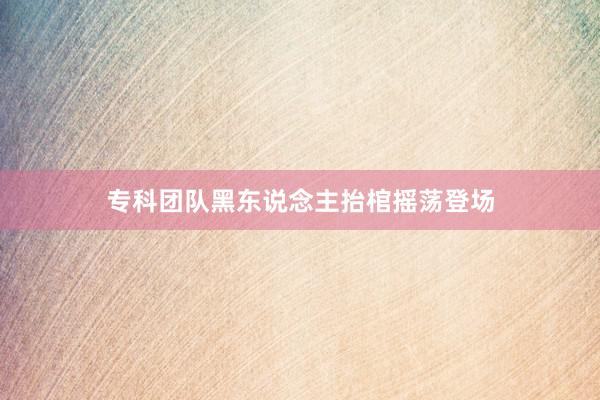 专科团队黑东说念主抬棺摇荡登场