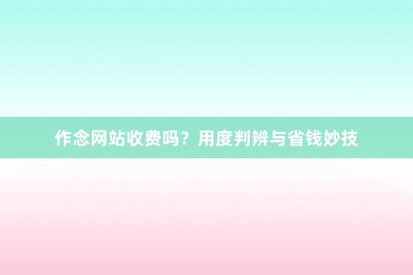 作念网站收费吗？用度判辨与省钱妙技