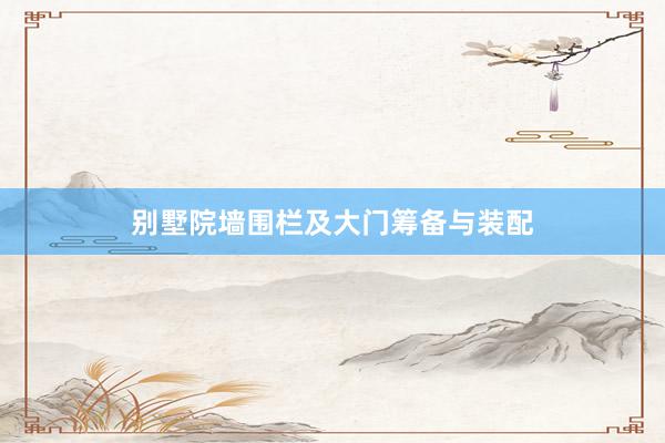 别墅院墙围栏及大门筹备与装配