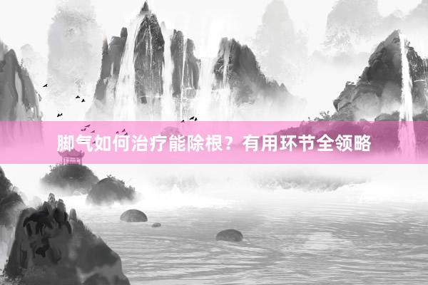 脚气如何治疗能除根？有用环节全领略