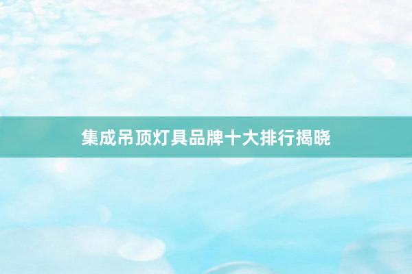 集成吊顶灯具品牌十大排行揭晓