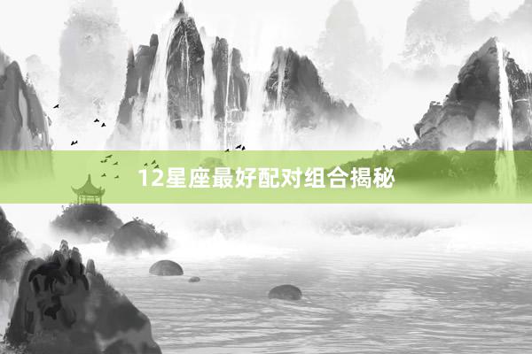 12星座最好配对组合揭秘