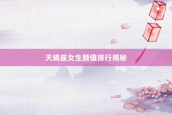 天蝎座女生颜值排行揭秘