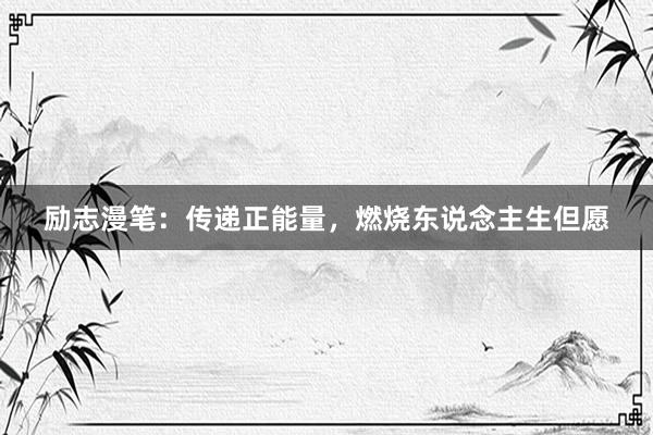 励志漫笔：传递正能量，燃烧东说念主生但愿