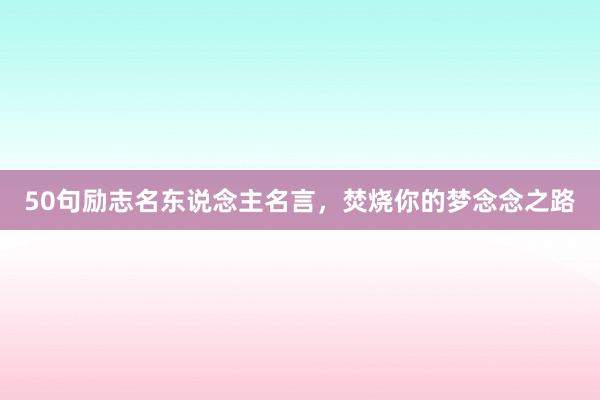 50句励志名东说念主名言，焚烧你的梦念念之路