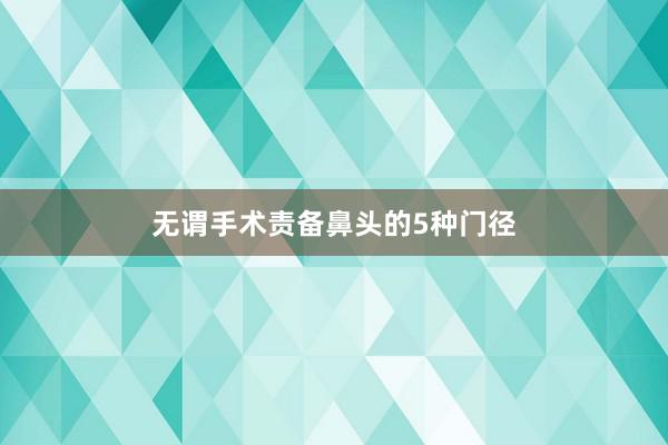 无谓手术责备鼻头的5种门径