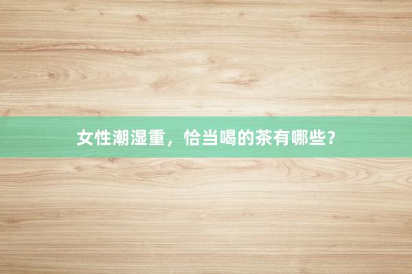 女性潮湿重，恰当喝的茶有哪些？