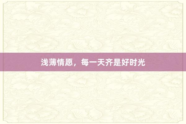 浅薄情愿，每一天齐是好时光