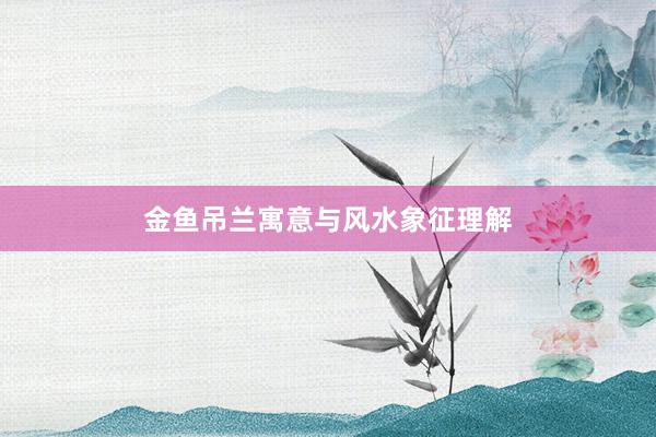 金鱼吊兰寓意与风水象征理解