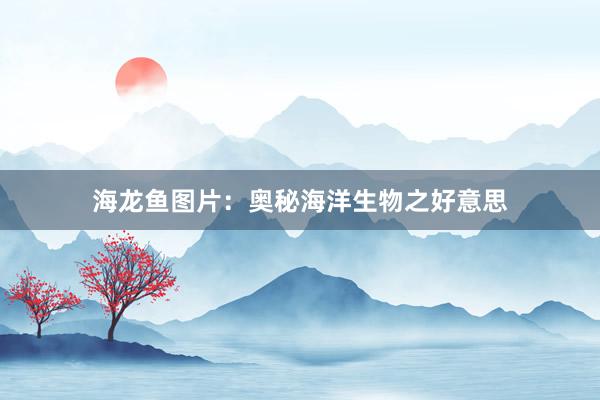 海龙鱼图片：奥秘海洋生物之好意思