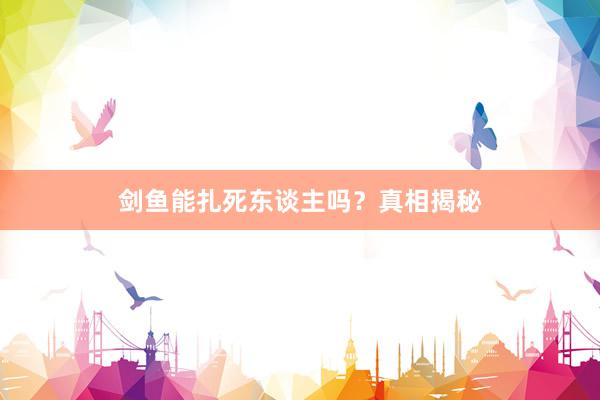 剑鱼能扎死东谈主吗？真相揭秘