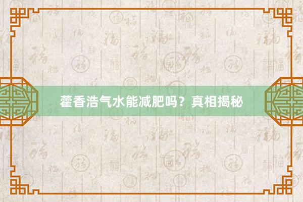 藿香浩气水能减肥吗？真相揭秘