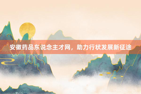 安徽药品东说念主才网，助力行状发展新征途