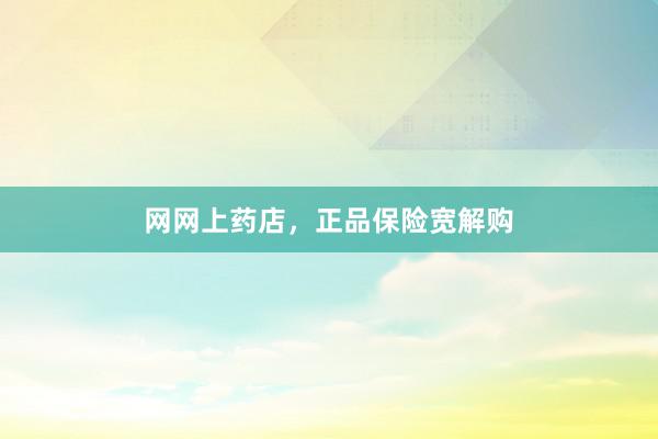 网网上药店，正品保险宽解购
