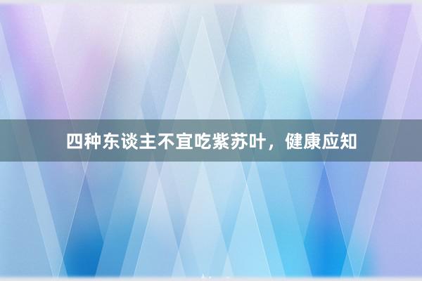 四种东谈主不宜吃紫苏叶，健康应知