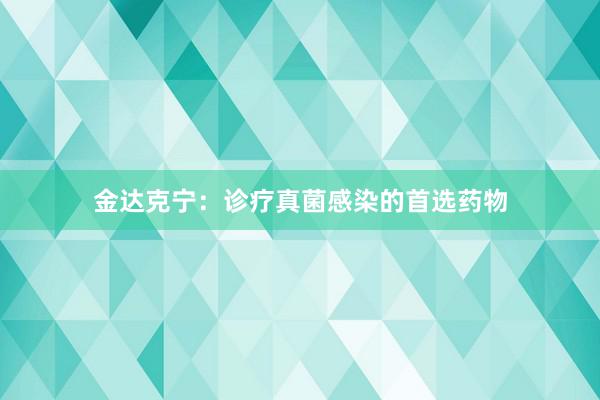 金达克宁:诊疗真菌感染的首选药物